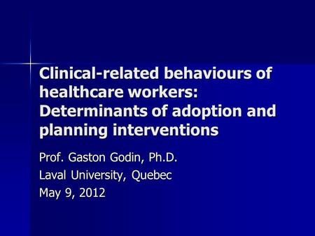 Clinical-related behaviours of healthcare workers: Determinants of adoption and planning interventions Prof. Gaston Godin, Ph.D. Laval University, Quebec.