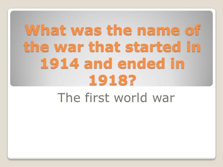 What was the name of the war that started in 1914 and ended in 1918? The first world war.