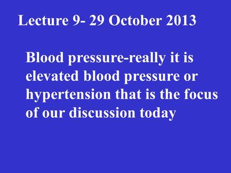 The Lecture 9- 29 October 2013 Blood pressure-really it is elevated blood pressure or hypertension that is the focus of our discussion today.