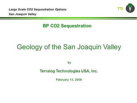 TTI Large Scale CO2 Sequestration Options San Joaquin Valley Geology of the San Joaquin Valley by Terralog Technologies USA, Inc. February 13, 2008 BP.