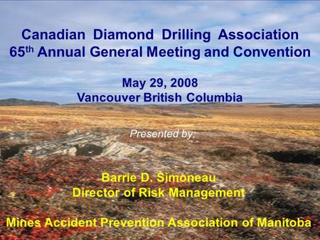 Canadian Diamond Drilling Association 65 th Annual General Meeting and Convention May 29, 2008 Vancouver British Columbia Barrie D. Simoneau Director of.