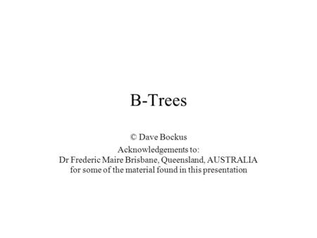 B-Trees © Dave Bockus Acknowledgements to: Dr Frederic Maire Brisbane, Queensland, AUSTRALIA for some of the material found in this presentation.