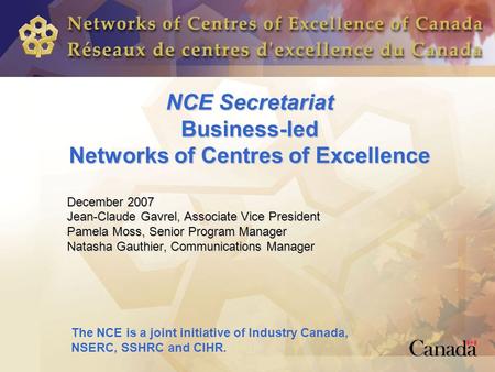 NCE Secretariat Business-led Networks of Centres of Excellence December 2007 Jean-Claude Gavrel, Associate Vice President Pamela Moss, Senior Program Manager.