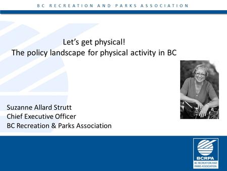 BC RECREATION AND PARKS ASSOCIATION Let’s get physical! The policy landscape for physical activity in BC BC RECREATION AND PARKS ASSOCIATION Suzanne Allard.