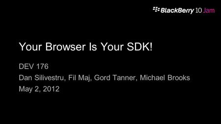 Your Browser Is Your SDK! DEV 176 Dan Silivestru, Fil Maj, Gord Tanner, Michael Brooks May 2, 2012.