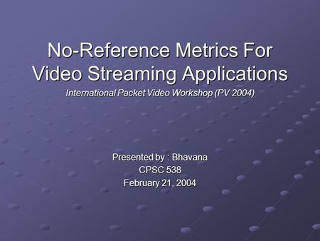 No-Reference Metrics For Video Streaming Applications International Packet Video Workshop (PV 2004) Presented by : Bhavana CPSC 538 February 21, 2004.