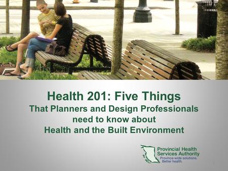 1 Health 201: Five Things That Planners and Design Professionals need to know about Health and the Built Environment.