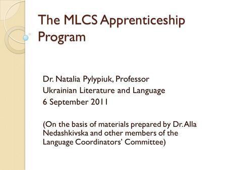 The MLCS Apprenticeship Program Dr. Natalia Pylypiuk, Professor Ukrainian Literature and Language 6 September 2011 (On the basis of materials prepared.