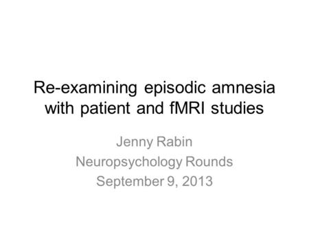 Re-examining episodic amnesia with patient and fMRI studies Jenny Rabin Neuropsychology Rounds September 9, 2013.