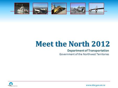 Www.dot.gov.nt.ca Department of Transportation Government of the Northwest Territories Meet the North 2012.