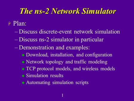 1 The ns-2 Network Simulator H Plan: –Discuss discrete-event network simulation –Discuss ns-2 simulator in particular –Demonstration and examples: u Download,