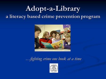 Adopt-a-Library a literacy based crime prevention program …fighting crime one book at a time.