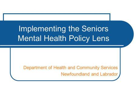 Implementing the Seniors Mental Health Policy Lens Department of Health and Community Services Newfoundland and Labrador.