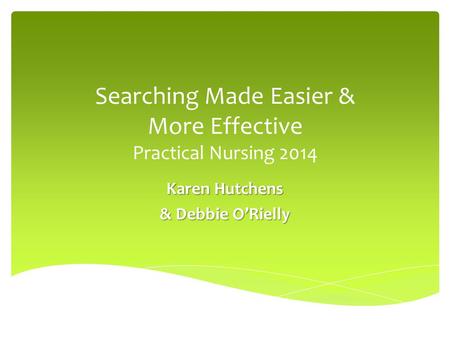 Searching Made Easier & More Effective Practical Nursing 2014 Karen Hutchens & Debbie O’Rielly.