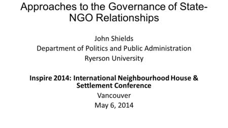 Approaches to the Governance of State- NGO Relationships John Shields Department of Politics and Public Administration Ryerson University Inspire 2014: