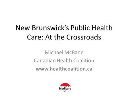 New Brunswick’s Public Health Care: At the Crossroads Michael McBane Canadian Health Coalition www.healthcoalition.ca.