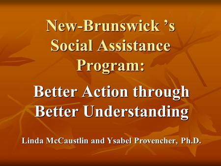 New-Brunswick ’s Social Assistance Program: Better Action through Better Understanding Linda McCaustlin and Ysabel Provencher, Ph.D.