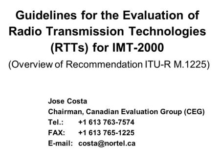 Guidelines for the Evaluation of Radio Transmission Technologies (RTTs) for IMT-2000 (Overview of Recommendation ITU-R M.1225) Jose Costa Chairman, Canadian.
