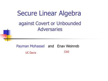 Secure Linear Algebra against Covert or Unbounded Adversaries Payman Mohassel and Enav Weinreb UC Davis CWI.