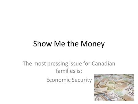 Show Me the Money The most pressing issue for Canadian families is: Economic Security.