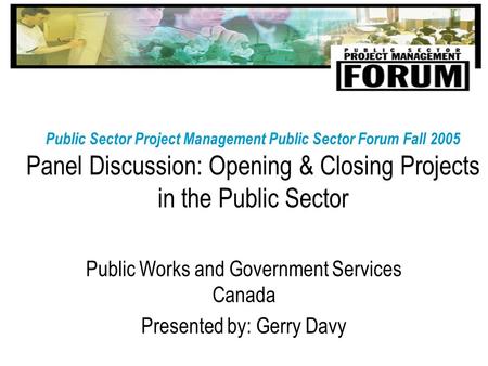 Public Sector Project Management Public Sector Forum Fall 2005 Panel Discussion: Opening & Closing Projects in the Public Sector Public Works and Government.