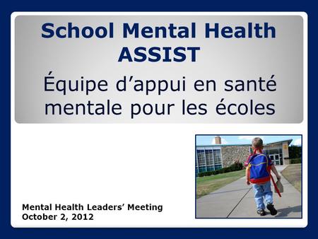 School Mental Health ASSIST Équipe d’appui en santé mentale pour les écoles Mental Health Leaders’ Meeting October 2, 2012.