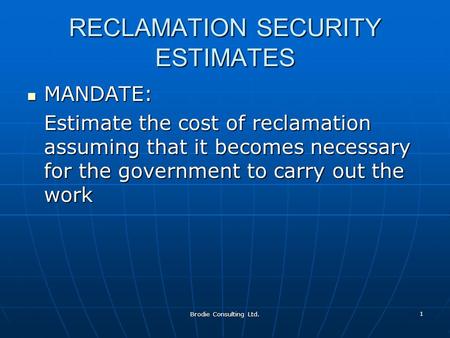 Brodie Consulting Ltd. 1 RECLAMATION SECURITY ESTIMATES MANDATE: MANDATE: Estimate the cost of reclamation assuming that it becomes necessary for the government.