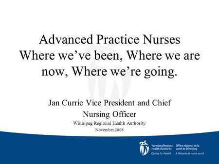 Advanced Practice Nurses Where we’ve been, Where we are now, Where we’re going. Jan Currie Vice President and Chief Nursing Officer Winnipeg Regional Health.