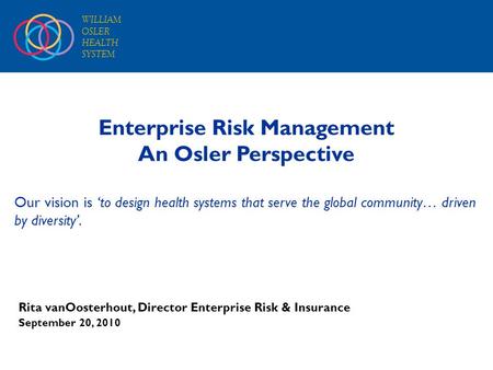 WILLIAM OSLER HEALTH SYSTEM Enterprise Risk Management An Osler Perspective Our vision is ‘to design health systems that serve the global community… driven.