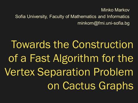 Towards the Construction of a Fast Algorithm for the Vertex Separation Problem on Cactus Graphs Minko Markov Sofia University, Faculty of Mathematics and.