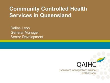 Community Controlled Health Services in Queensland Dallas Leon General Manager Sector Development.