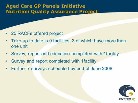 Aged Care GP Panels Initiative Nutrition Quality Assurance Project 25 RACFs offered project Take-up to date is 9 facilities, 3 of which have more than.