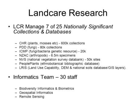 Landcare Research LCR Manage 7 of 25 Nationally Significant Collections & Databases –CHR (plants, mosses etc) - 600k collections –PDD (fungi) - 80k collections.