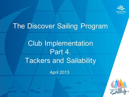 TITLE DATE The Discover Sailing Program Club Implementation Part 4. Tackers and Sailability April 2013.
