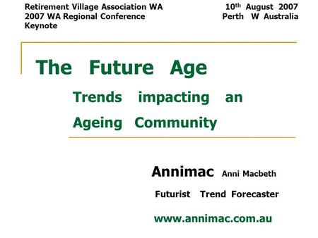 The Future Age Trends impacting an Ageing Community Annimac Anni Macbeth Futurist Trend Forecaster www.annimac.com.au Retirement Village Association WA.