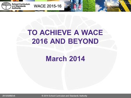 TO ACHIEVE A WACE 2016 AND BEYOND March 2014 2013/50992v6 © 2014 School Curriculum and Standards Authority.