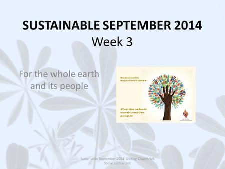 SUSTAINABLE SEPTEMBER 2014 Week 3 For the whole earth and its people Sustainable September 2014 Uniting Church WA Social Justice Unit.