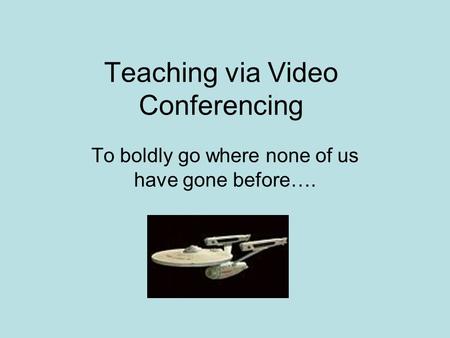 Teaching via Video Conferencing To boldly go where none of us have gone before….