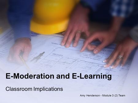 E-Moderation and E-Learning Classroom Implications Amy Henderson - Module 3 (2) Team.