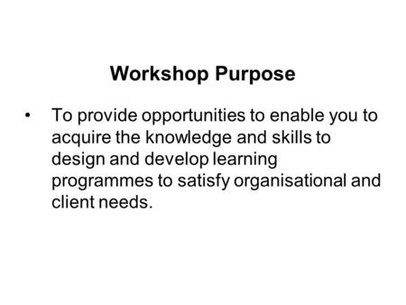 Workshop Purpose To provide opportunities to enable you to acquire the knowledge and skills to design and develop learning programmes to satisfy organisational.