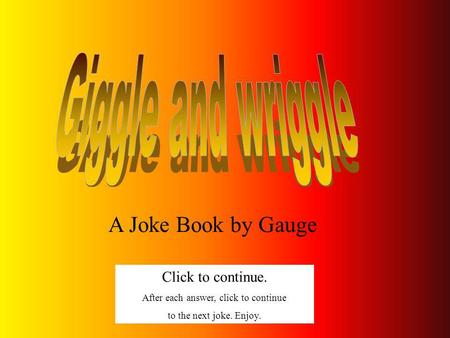 A Joke Book by Gauge Click to continue. After each answer, click to continue to the next joke. Enjoy.