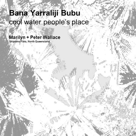 Bana Yarraliji Bubu cool water people’s place Marilyn + Peter Wallace Shiptons Flats, North Queensland.