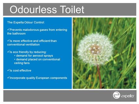 Odourless Toilet The Expella Odour Control: Prevents malodorous gases from entering the bathroom Is more effective and efficient than conventional ventilation.