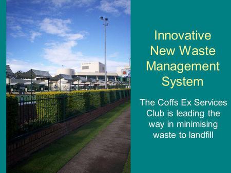 Innovative New Waste Management System The Coffs Ex Services Club is leading the way in minimising waste to landfill.
