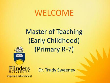 WELCOME Master of Teaching (Early Childhood) (Primary R-7) Dr. Trudy Sweeney.