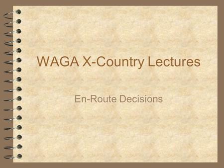 WAGA X-Country Lectures En-Route Decisions. 2 What’s here?  What’s the best Secret for Success  When to start?  What ring setting to use?  What speed.
