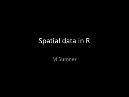 Spatial data in R M Sumner. Outline Packages Spatial Import and export Maps and projections Big data Community, resources Sweave?