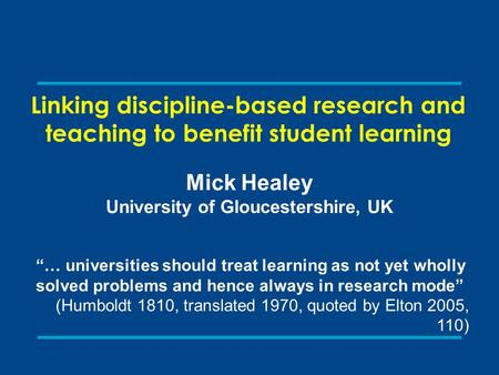 Linking discipline-based research and teaching to benefit student learning Mick Healey University of Gloucestershire, UK “… universities should treat learning.