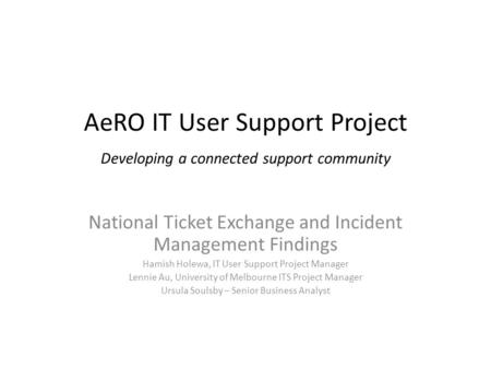 AeRO IT User Support Project Developing a connected support community National Ticket Exchange and Incident Management Findings Hamish Holewa, IT User.