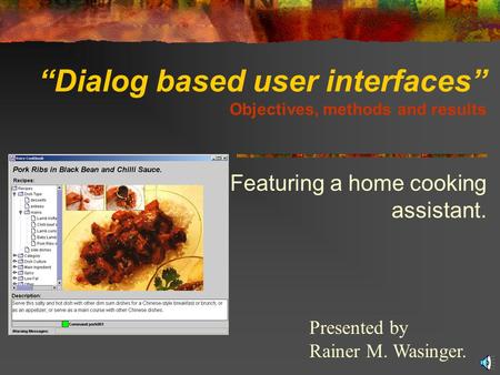 “Dialog based user interfaces” Objectives, methods and results Featuring a home cooking assistant. Presented by Rainer M. Wasinger.